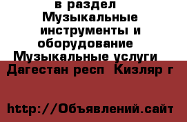  в раздел : Музыкальные инструменты и оборудование » Музыкальные услуги . Дагестан респ.,Кизляр г.